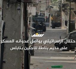 الاحتلال الإسرائيلي يواصل عدوانه العسكري على مخيم بلاطة للاجئين بنابلس